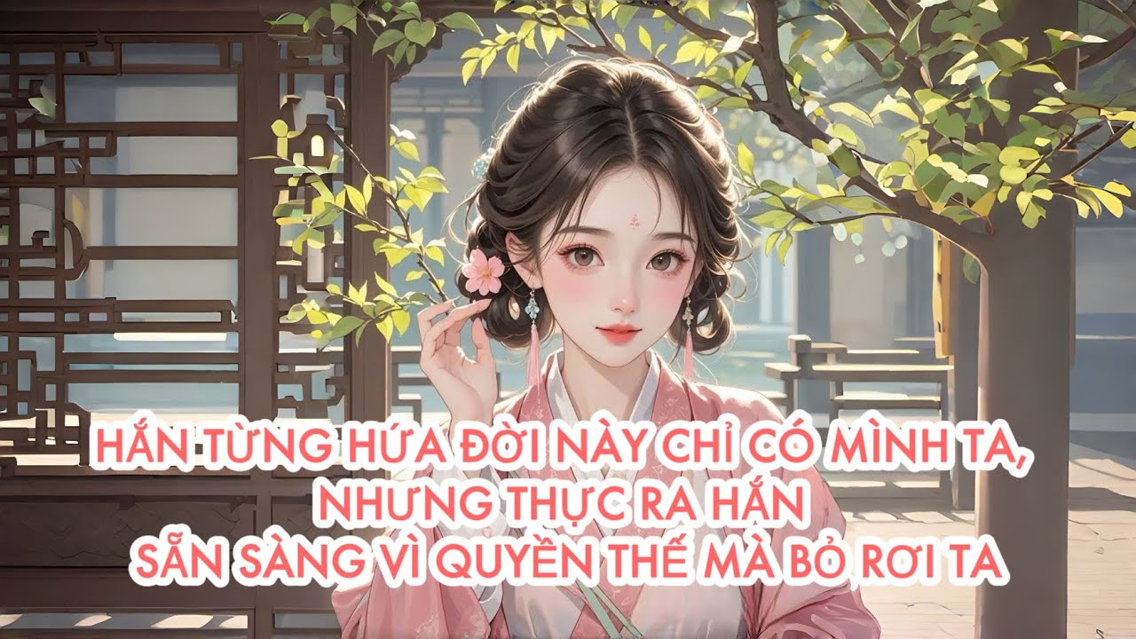 [FULL] HẮN TỪNG HỨA ĐỜI NÀY CHỈ CÓ MÌNH TA, NHƯNG THỰC RA HẮN SẴN SÀNG VÌ QUYỀN THẾ MÀ BỎ RƠI TA