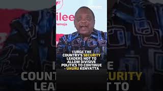 I urge the country’s security leaders not to allow divisive politics to continue - Uhuru Kenyatta
