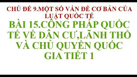 BÀI 15 CÔNG PHÁP QUỐC TẾ VỀ DÂN CƯ,LÃNH THỔ VÀ CHỦ QUYỀN QUỐC GIA TIẾT 1