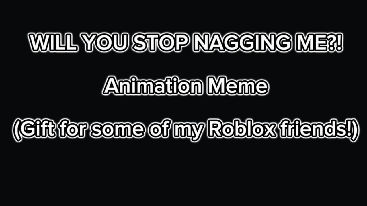 WILL YOU STOP NAGGING ME Animation Meme Gift Roblox YouTube afraid-to-let-the-world-see-you-stop-it-be-your-truth-shorts-youtube