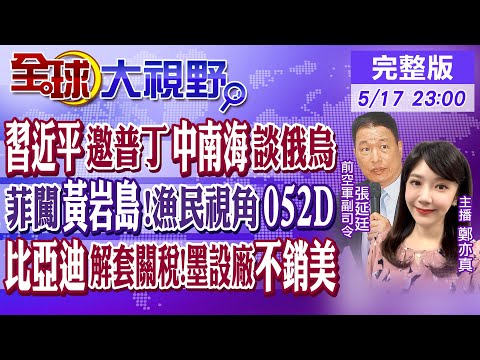 習近平邀普丁中南海談俄烏｜菲闖黃岩島!漁民視角052D｜比亞迪解套關稅!墨西哥設廠不銷美｜【#全球大視野】20240517 完整版@Global_Vision