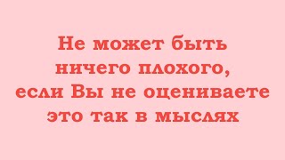 Не Может Быть Ничего Плохого, Если Вы Не Оцениваете Это Так В Мыслях