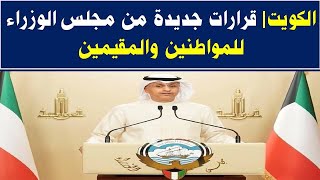 الكويت| قرارات جديدة من مجلس الوزراء للمواطنين والمقيمين