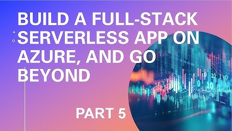 Build a Full-Stack Serverless App on Azure, and Go Beyond - Part 5