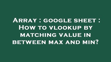 Array : google sheet : How to vlookup by matching value in between max and min?