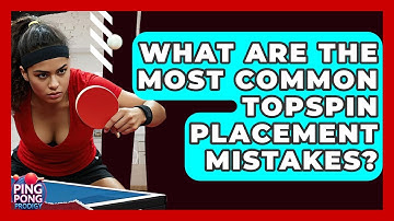 What Are The Most Common Topspin Placement Mistakes? - Ping Pong Prodigy