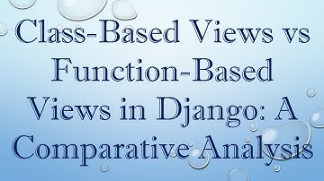 Class-Based Views vs Function-Based Views in Django: A Comparative Analysis