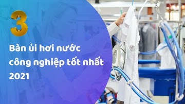 3 bàn ủi hơi nước công nghiệp tốt nhất 2021