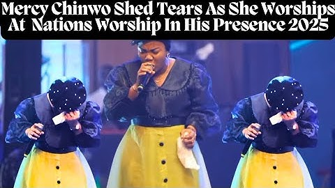 Mercy Chinwo Shed Tears As She Worships At Nations Worship In His Presence 2025.