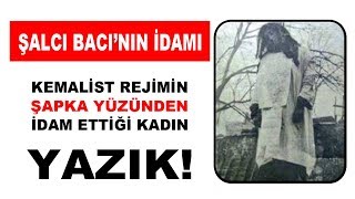 KEMALİST REJİMİN ŞAPKA YÜZÜNDEN İDAM ETTİĞİ ŞALCI BACI