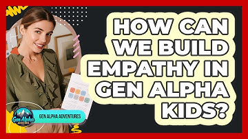 How Can We Build Empathy In Gen Alpha Kids? - Gen Alpha Adventures