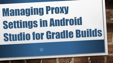Managing Proxy Settings in Android Studio for Gradle Builds