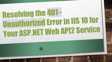 Resolving the 401 - Unauthorized Error in IIS 10 for Your ASP.NET Web API2 Service