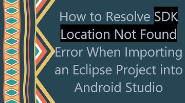 How to Resolve SDK Location Not Found Error When Importing an Eclipse Project into Android Studio