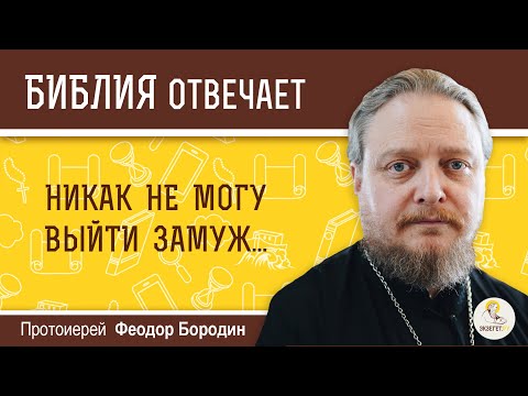 Никак не могу выйти замуж. Библия отвечает. Протоиерей Феодор Бородин