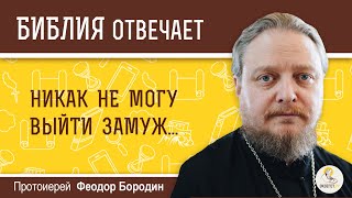 Никак не могу выйти замуж. Библия отвечает. Протоиерей Феодор Бородин