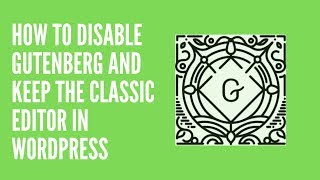 How to Disable Gutenberg and Keep the Classic Editor in WordPress