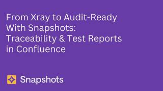 Snapshot Training:  From Xray to Audit Ready W. Snapshots  Traceability &amp; Test Reports in Confluence