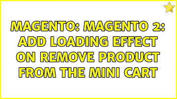 Magento: Magento 2: Add loading effect on remove product from the mini cart (2 Solutions!!)