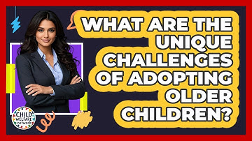 What Are The Unique Challenges Of Adopting Older Children? - Child Welfare Network