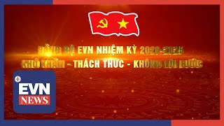 ĐẢNG BỘ EVN NHIỆM KỲ 2020-2025: KHÓ KHĂN – THÁCH THỨC – KHÔNG LÙI BƯỚC