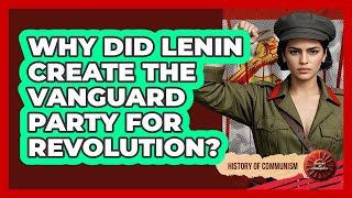 Why Did Lenin Create The Vanguard Party For Revolution? - History of Communism