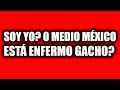 SOY YO? O MEDIO MÉXICO está ENFERMO GACHO?
