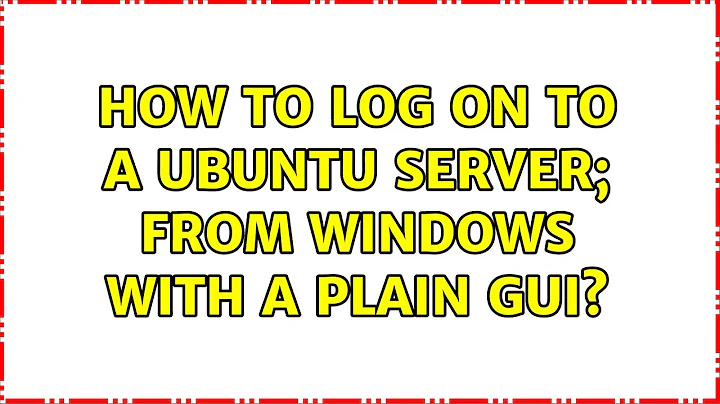 Ubuntu: How to log on to a Ubuntu server; from windows with a plain gui? (2 Solutions!!)