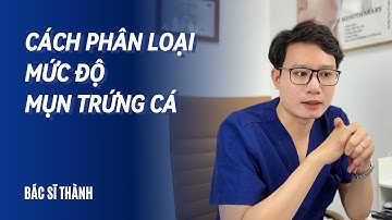 Cách Phân Loại Mức Độ Mụn Trứng Cá | Bác sĩ Thành