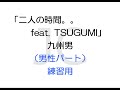 二人の時間。。feat TSUGUMI(from SOULHEAD)/九州男(男性パート)練習用