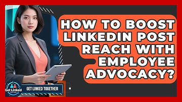How To Boost LinkedIn Post Reach With Employee Advocacy? - Get Linked Together