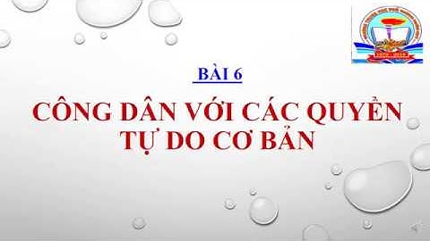Môn GDCD, lớp 12 Bài 6  Công dân với các quyền tự do cơ bản