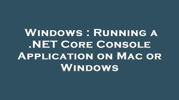 Windows : Running a .NET Core Console Application on Mac or Windows