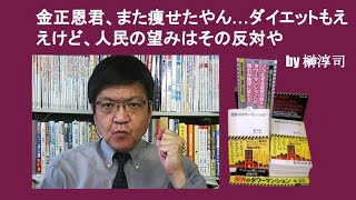 金正恩君、また痩せたやん…ダイエットもええけど、人民の望みはその反対や　by 榊淳司