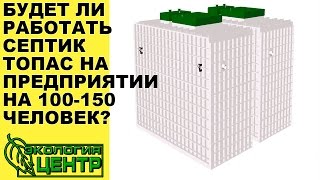 Будет ли работать септик Топас на предприятии на 100 150 человек(В ролике 