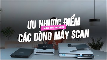 Ưu nhược điểm các dòng máy Scan trên thị trường