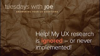 Help! My UX research is ignored — or never implemented! (Tuesdays with Joe, Episode 10)