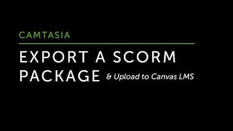 Camtasia: Export a SCORM Package & Import to Canvas LMS