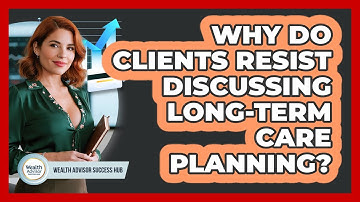 Why Do Clients Resist Discussing Long-term Care Planning? - Wealth Advisor Success Hub