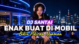 DJ SANTAI | ENAK DI MOBIL | BIKIN SUASANA NYAMAN SYAHDU | SLOW REMIX