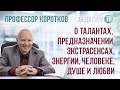 Профессор Коротков о талантах, предназначении, экстрасенсах, энергии, человеке, душе и любви