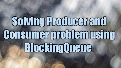 Solving Producer and Consumer Problem using BlockingQueue