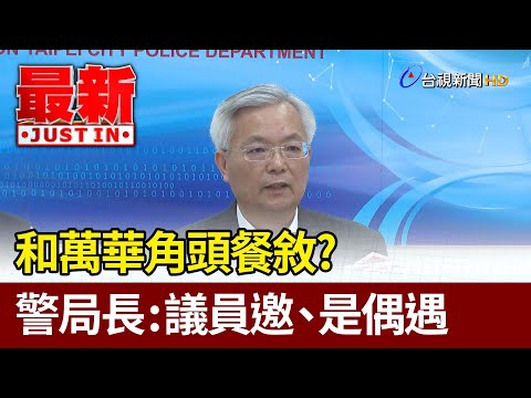 和萬華角頭餐敘？ 警局長：議員邀、是偶遇【最新快訊】