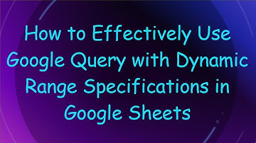 How to Effectively Use Google Query with Dynamic Range Specifications in Google Sheets