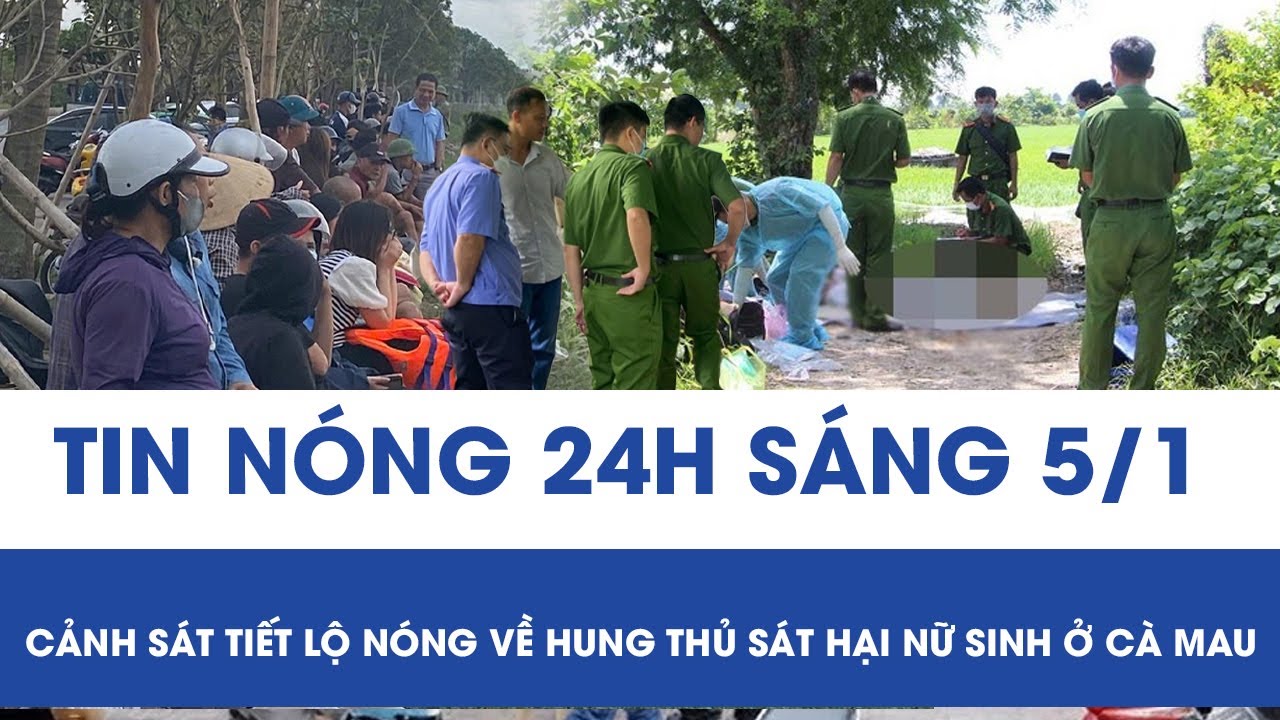 Sáng 5/1: Rợn người hành vi mất nhân tính của hung thủ trước khi sát hại nữ sinh, phi tang ở Cà Mau