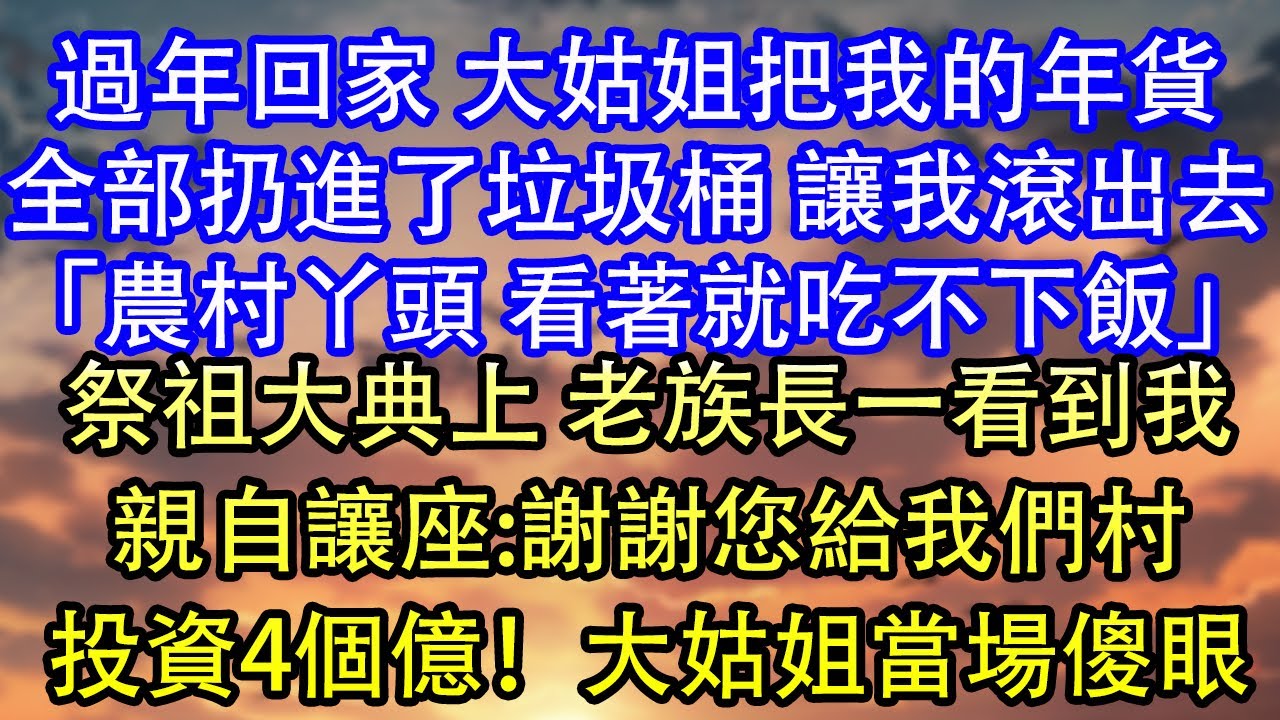 過年回家 大姑姐把我的年貨全部扔進了垃圾桶 讓我滾出去「農村丫頭 看著就吃不下飯」祭祖大典上 老族長一看到我親自讓座:謝謝您給我們村投資4個億！大姑姐當場傻眼