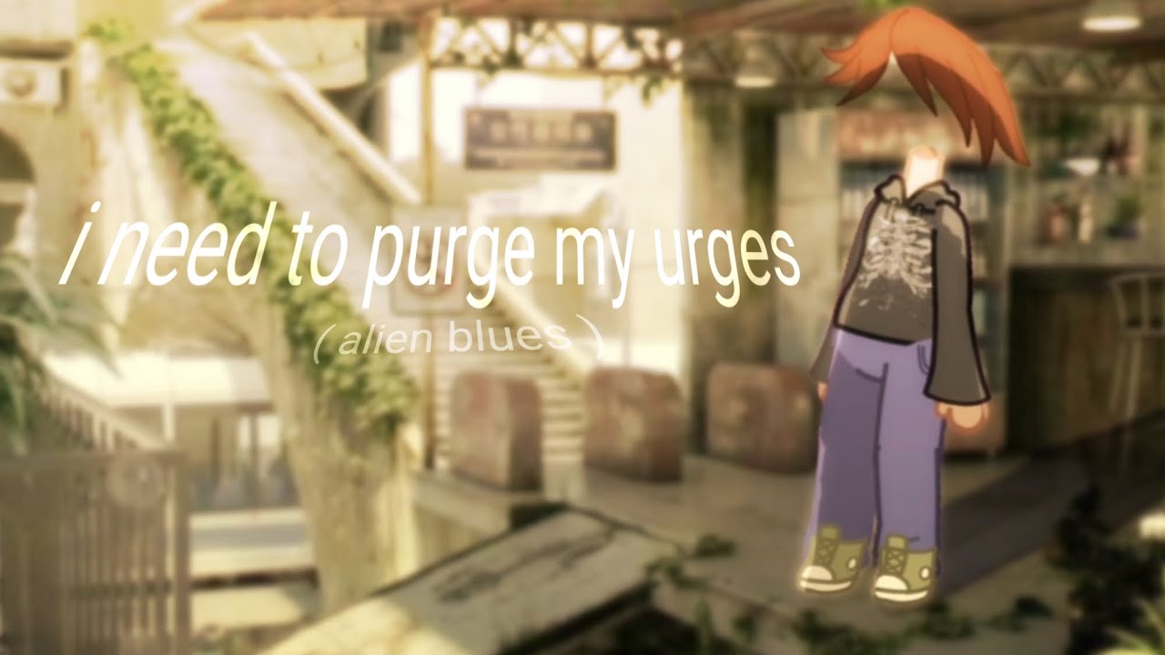 I Need To Purge My Urges Song i need to purge my urges ( alien blues ) | OG Concept | Gacha Tweening
