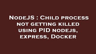 NodeJS : Child process not getting killed using PID nodejs, express, Docker