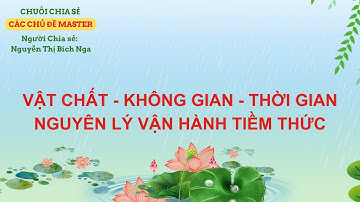 BUỔI 7: VẬT CHẤT - KHÔNG GIAN - THỜI GIAN NGUYÊN LÝ VẬN HÀNH TIỀM THỨC