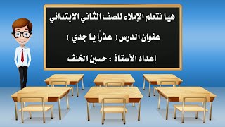 هيا نتعلم الإملاء للصف الثاني الابتدائي ( درس عذرًا يا جدي )